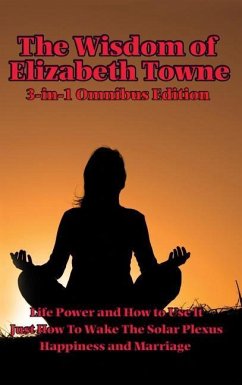 The Wisdom of Elizabeth Towne: Life Power and How to Use It, Just How to Wake the Solar Plexus, Happiness and Marriage - Towne, Elizabeth