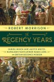 The Regency Years: During Which Jane Austen Writes, Napoleon Fights, Byron Makes Love, and Britain Becomes Modern