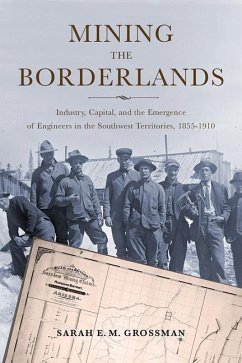 Mining the Borderlands: Industry, Capital, and the Emergence of Engineers in the Southwest Territories, 1855-1910 - Grossman, Sarah E. M.