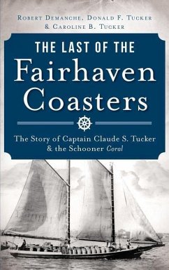 The Last of the Fairhaven Coasters: The Story of Captain Claude S. Tucker and the Schooner Coral - Demanche, Robert; Tucker, Donald F.; Tucker, Carolyn Baldwin
