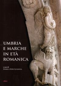 Umbria e Marche in età romanica. Arti e tecniche a confronto tra XI e XIII secolo Umbria e Marche in età romanica. Arti e tecniche a confronto tra XI e XIII secolo