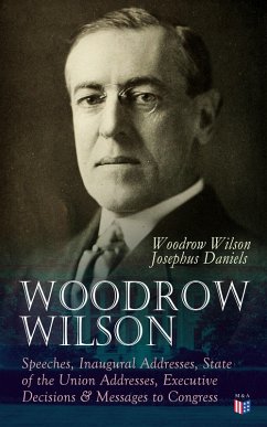 Woodrow Wilson: Speeches, Inaugural Addresses, State of the Union Addresses, Executive Decisions & Messages to Congress (eBook, ePUB) - Wilson, Woodrow; Daniels, Josephus