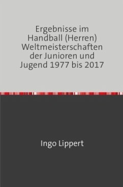 Ergebnisse im Handball (Herren) Weltmeisterschaften der Junioren und Jugend 1977 bis 2017 - Lippert, Ingo