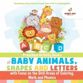 Preschool Activity Books of Baby Animals, Shapes and Letters with Focus on the Skill Areas of Coloring, Math and Phonics. Developing Early School Success from PreK to Kindergarten