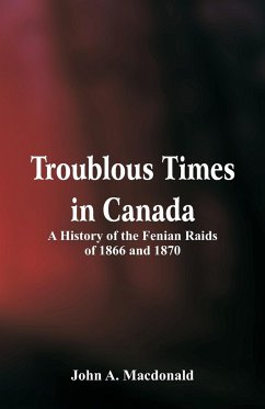 Troublous Times in Canada A History of the Fenian Raids of 1866 and 1870 - Macdonald, John A.