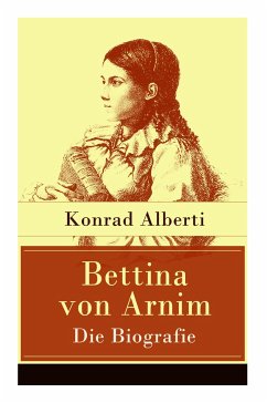 Bettina von Arnim - Die Biografie: Lebensgeschichte der bedeutenden Schriftstellerin der deutschen Romantik - Alberti, Konrad