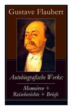 Autobiografische Werke: Memoiren + Reiseberichte + Briefe: Über Feld und Strand + Briefe aus dem Orient + Gedanken eines Zweiflers (Erinnerung - Flaubert, Gustave