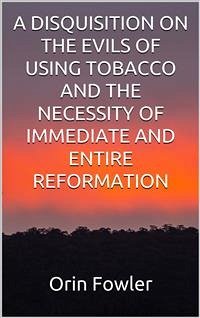 A Disquisition on the Evils of Using Tobacco and the Necessity of Immediate and Entire Reformation (eBook, ePUB) - Fowler, Orin