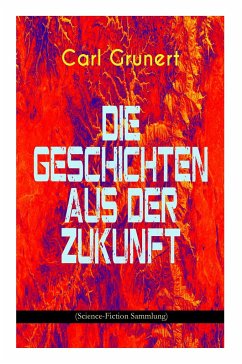 Die Geschichten aus der Zukunft (Science-Fiction Sammlung): Der Marsspion, Pierre Maurignacs Abenteuer, Ballon und Eiland, Mysis, Die Maschine des The - Grunert, Carl