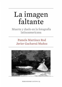 La imagen faltante : muerte y duelo en la fotografía latinoamericana - Martínez Rod, Pamela; Gacharná Muñoz, Javier