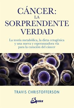 Cáncer, la sorprendente verdad : la teoría metabólica, la dieta cetogénica y una nueva y esperanzadora vía para la curación del cáncer - Christofferson, Travis