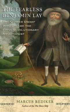 The Fearless Benjamin Lay: The Quaker Dwarf Who Became the First Revolutionary Abolitionist - Rediker, Marcus