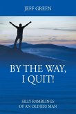By the Way, I Quit! Silly Ramblings of an Old(er) Man