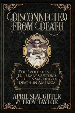 Disconnected from Death: The Evolution of Funerary Customs and the Unmasking of Death in America - Taylor, Troy; Slaughter, April