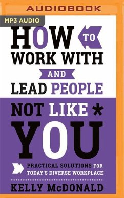 How to Work with and Lead People Not Like You: Practical Solutions for Today's Diverse Workplace - McDonald, Kelly