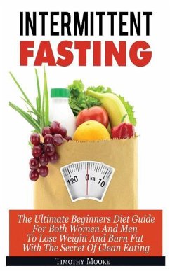 Intermittent Fasting: The Ultimate Beginners Diet Guide For Both Women And Men To Lose Weight And Burn Fat With The Secret Of Clean Eating - Moore, Timothy