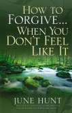How to Forgive...When You Don't Feel Like It (eBook, ePUB) How to Forgive...When You Don't Feel Like It (eBook, ePUB)