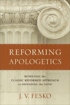 Reforming Apologetics - Retrieving the Classic Reformed Approach to Defending the Faith - Fesko, J. V.