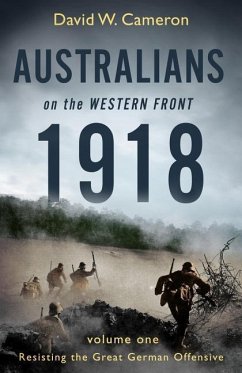 Australians on the Western Front 1918: Volume I: Resisting the Great German Offensive Volume 1 - Cameron, David W.