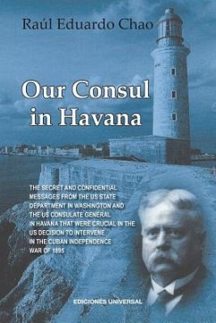 OUR CONSUL IN HAVANA CONFIDENTIAL AND CLASSIFIED DOCUMENTS AND INFORMATION GATHERED BY THE AMERICAN CONSULATE IN HAVANA DURING THE DAYS OF THE CUBAN WARS OF INDEPENDENCE (1868-1898) - Chao, Raul