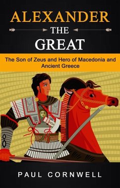 Alexander the Great: The Son of Zeus and Hero of Macedonia and Ancient Greece (eBook, ePUB) - Cornwell, Paul