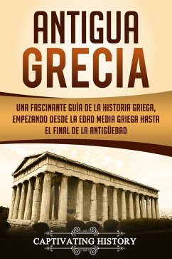 Antigua Grecia: Una Fascinante Guía de La Historia Griega, empezando desde la Edad Media Griega hasta el Final de la Antigüedad (Libro en Español/Ancient Greece Spanish Book Version) (eBook, ePUB) - History, Captivating