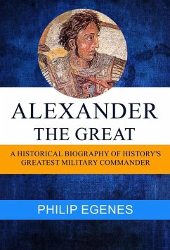 Alexander the Great: A Historical Biography of History's Greatest Military Commander (eBook, ePUB) - Egenes, Philip