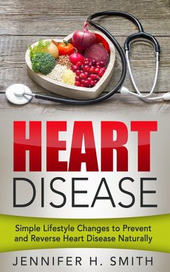 Heart Disease: Simple Lifestyle Changes to Prevent and Reverse Heart Disease Naturally (eBook, ePUB) - Smith, Jennifer H.