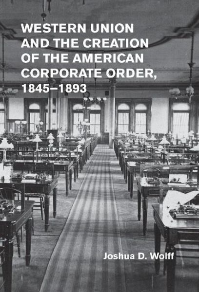 Western Union and the Creation of the American Corporate Order, 1845-1893 (eBook, ePUB) Western Union and the Creation of the American Corporate Order, 1845-1893 (eBook, ePUB)