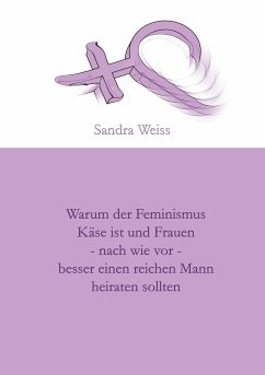 Warum der Feminismus Käse ist und Frauen - nach wie vor - besser einen reichen Mann heiraten sollten (eBook, ePUB) - Weiss, Sandra