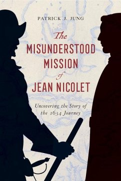 The Misunderstood Mission of Jean Nicolet: Uncovering the Story of the 1634 Journey - Jung, Patrick J.