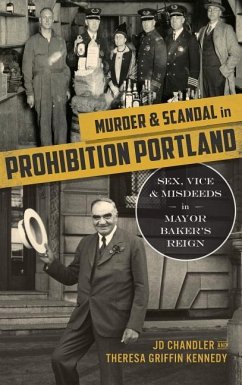 Murder & Scandal in Prohibition Portland: Sex, Vice & Misdeeds in Mayor Baker's Reign - Chandler, J. D.; Kennedy, Theresa Griffin