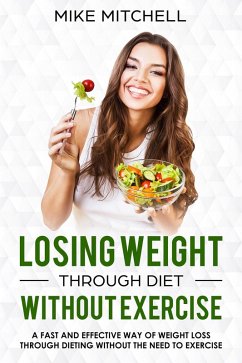 Losing Weight Through Diet Without Exercise A Fast And Effective Way Of Weight Loss Through Dieting Without The Need To Exercise (eBook, ePUB) - Mitchell, Mike