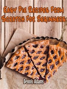 Easy Pie Recipes From Scratch For Beginners (eBook, ePUB) - Adams, Dennis