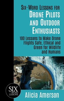 Cover Six-Word Lessons for Drone Pilots and Outdoor Enthusiasts: 100 Lessons to Make Drone Flights Safe, Ethical and Green for Wildlife and Humans (eBook, ePUB)
