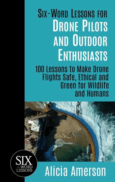 Six-Word Lessons for Drone Pilots and Outdoor Enthusiasts: 100 Lessons to Make Drone Flights Safe, Ethical and Green for Wildlife and Humans (eBook, ePUB)