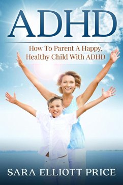 ADHD: How To Parent A Happy, Healthy Child With ADHD (eBook, ePUB) - Price, Sara Elliott