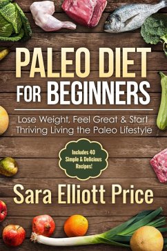 Paleo Diet for Beginners: Lose Weight, Feel Great & Start Thriving Living the Paleo Lifestyle (Includes 40 Simple & Delicious Paleo Recipes) (eBook, ePUB) - Price, Sara Elliott