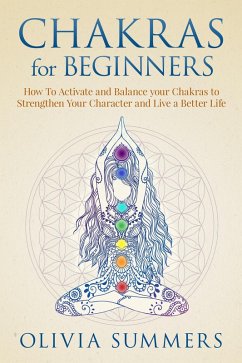 Chakras for Beginners: How to Activate and Balance Your Chakras to Strengthen Your Character and Live a Better Life (eBook, ePUB) - Summers, Olivia