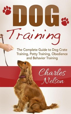 Dog Training: The Complete Guide to Dog Crate Training, Potty Training, Obedience and Behavior Training (eBook, ePUB) - Nelson, Charles