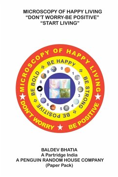 Microscopy of Happy Living - Don't Worry Be Positive - Start Living Be Positive Be Brave Be Strong and Be Happy - Bhatia, Baldev