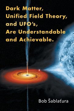 Dark Matter, Unified Field Theory, and Ufo'S, Are Understandable and Achievable. - ¿Ablatura, Bob