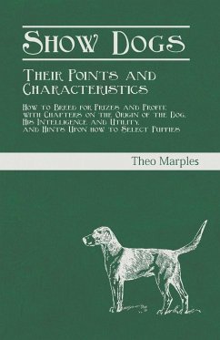 Show Dogs - Their Points and Characteristics - How to Breed for Prizes and Profit, with Chapters on the Origin of the Dog, His Intelligence and Utility, and Hints Upon how to Select Puppies - Marples, Theo