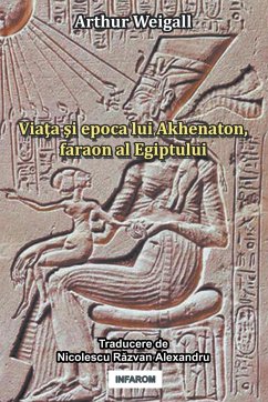 Viata si epoca lui Akhenaton, faraon al Egiptului - Weigall, Arthur