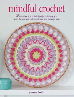 Mindful Crochet: 35 Creative and Colorful Projects to Help You Be in the Moment, Relieve Stress, and Manage Pain - Leith, Emma