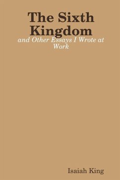 The Sixth Kingdom and Other Essays I Wrote at Work - King, Isaiah