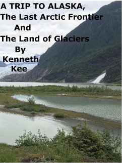 A Trip To Alaska, The Last Arctic Frontier And The Land of The Glaciers (eBook, ePUB) - Kee, Kenneth