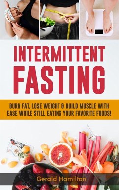 Intermittent Fasting: Burn Fat, Lose Weight and Build Muscle with Ease while Still Eating Your Favorite Foods! (eBook, ePUB) - Hamilton, Gerard