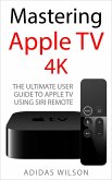 Mastering Apple TV 4K - The Ultimate User Guide To Apple TV Using Siri Remote (eBook, ePUB)
