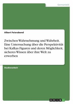 Zwischen Wahrnehmung und Wahrheit. Eine Untersuchung über die Perspektivität bei Kafkas Figuren und deren Möglichkeit, sicheres Wissen über ihre Welt zu erwerben - Anonym